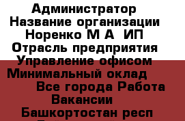 Администратор › Название организации ­ Норенко М А, ИП › Отрасль предприятия ­ Управление офисом › Минимальный оклад ­ 15 000 - Все города Работа » Вакансии   . Башкортостан респ.,Баймакский р-н